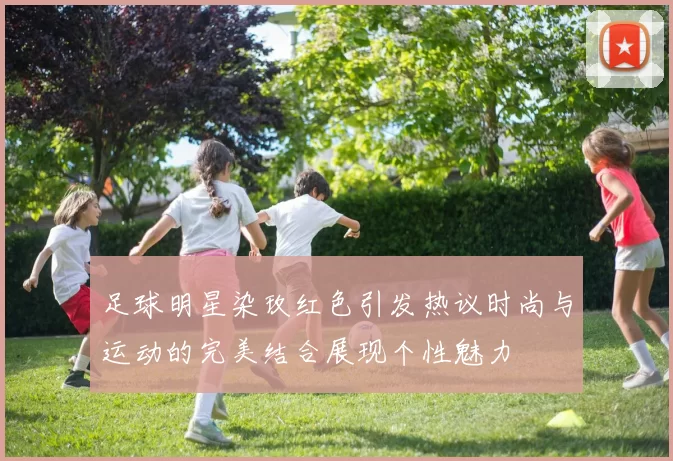 足球明星染玫红色引发热议时尚与运动的完美结合展现个性魅力