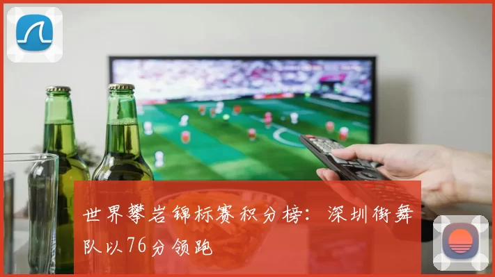 世界攀岩锦标赛积分榜：深圳街舞队以76分领跑