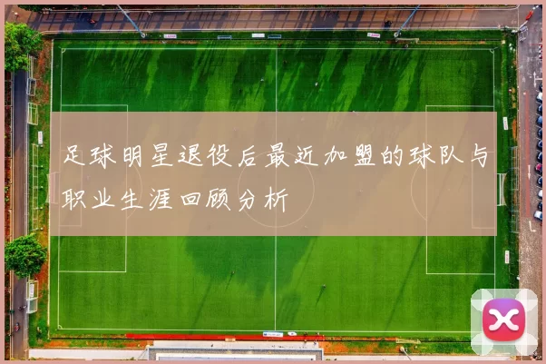 足球明星退役后最近加盟的球队与职业生涯回顾分析