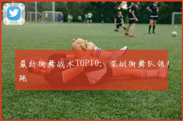 最新街舞战术TOP10：深圳街舞队领跑