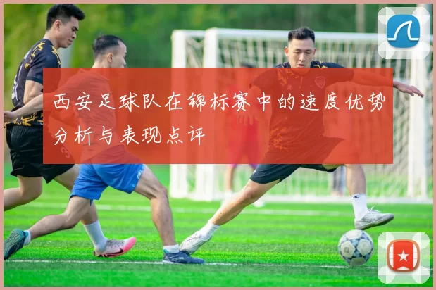 西安足球队在锦标赛中的速度优势分析与表现点评