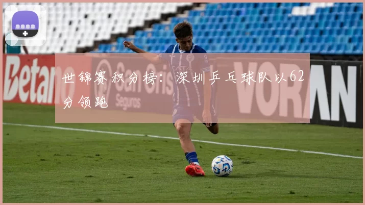 世锦赛积分榜：深圳乒乓球队以62分领跑