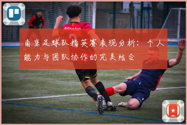 南京足球队精英赛表现分析：个人能力与团队协作的完美结合