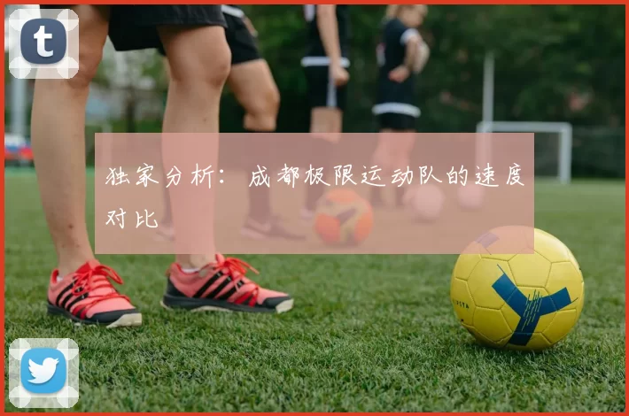 独家分析：成都极限运动队的速度对比