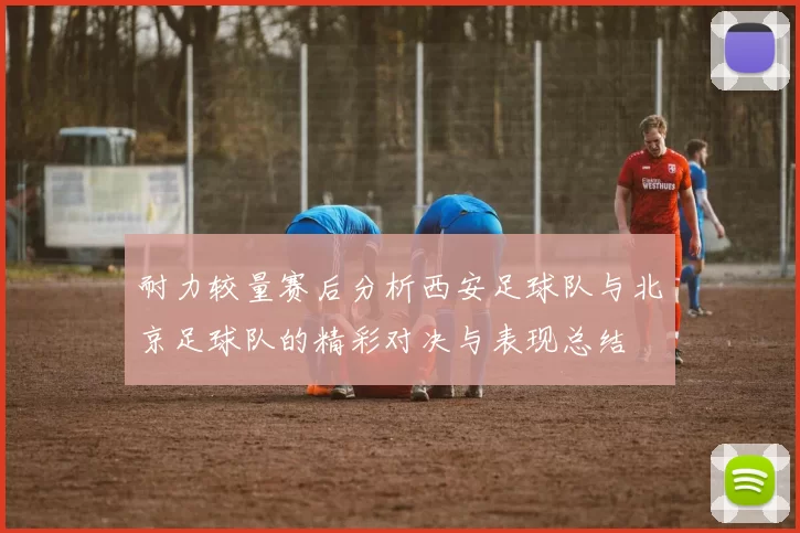 耐力较量赛后分析西安足球队与北京足球队的精彩对决与表现总结
