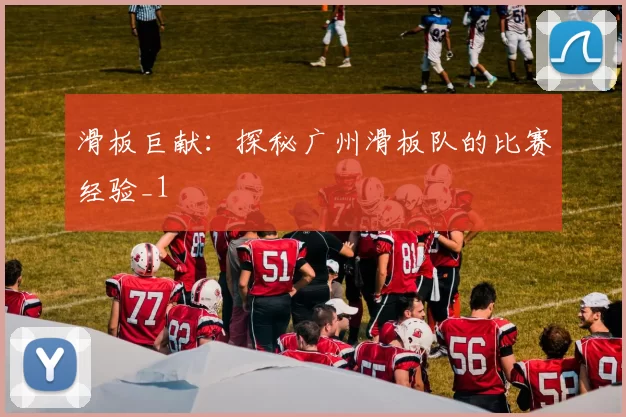 滑板巨献：探秘广州滑板队的比赛经验_1