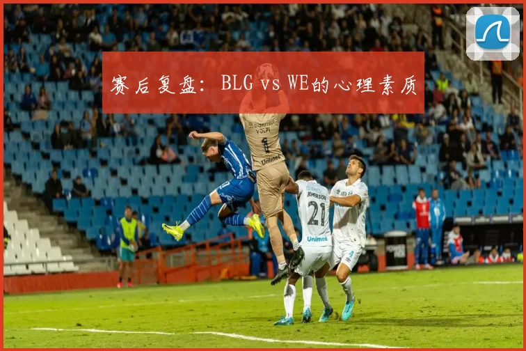 赛后复盘：BLG vs WE的心理素质