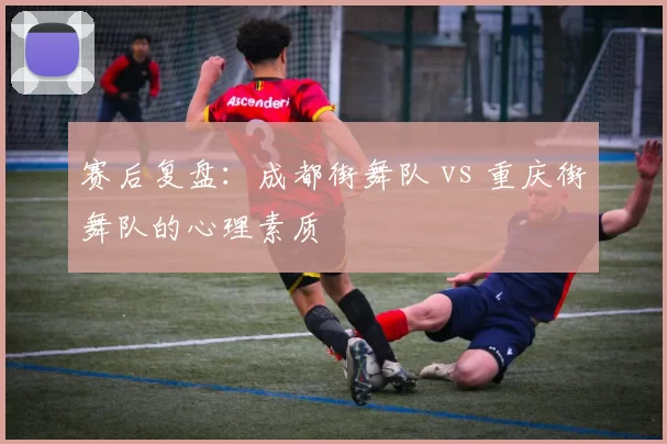 赛后复盘：成都街舞队 vs 重庆街舞队的心理素质