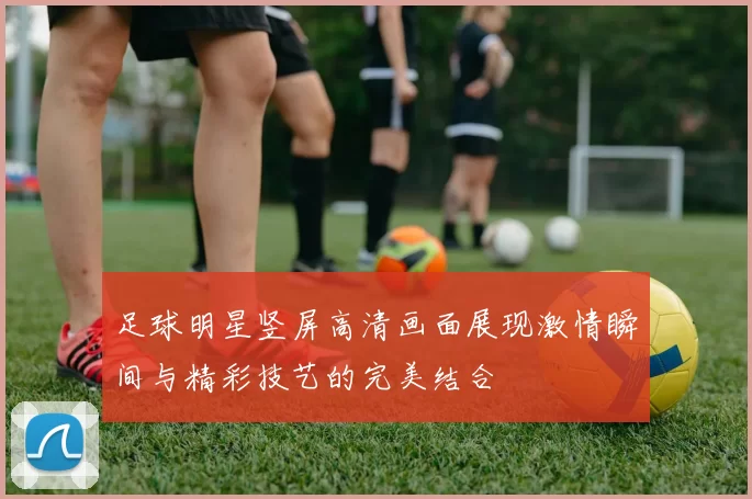 足球明星竖屏高清画面展现激情瞬间与精彩技艺的完美结合