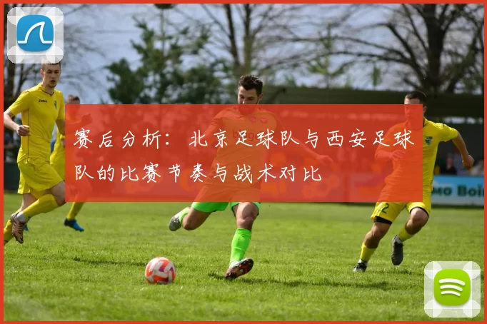 赛后分析：北京足球队与西安足球队的比赛节奏与战术对比