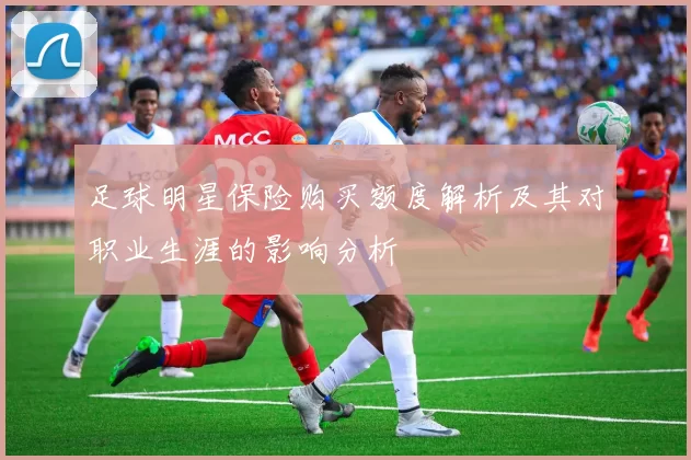 足球明星保险购买额度解析及其对职业生涯的影响分析