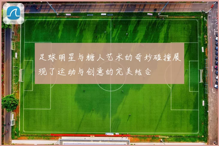 足球明星与糖人艺术的奇妙碰撞展现了运动与创意的完美结合