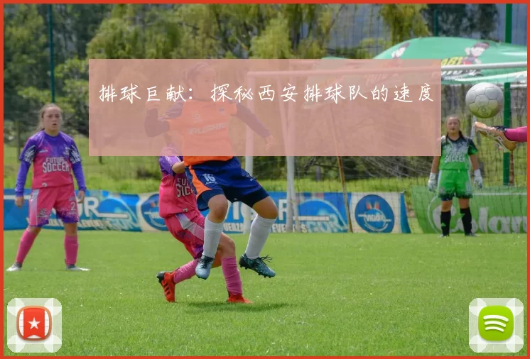 排球巨献：探秘西安排球队的速度