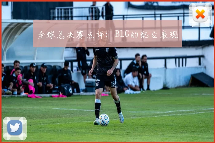 全球总决赛点评：BLG的配合表现