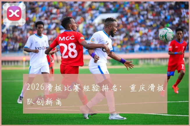 2026滑板比赛经验排名：重庆滑板队创新高