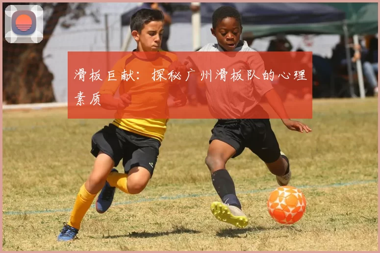 滑板巨献：探秘广州滑板队的心理素质