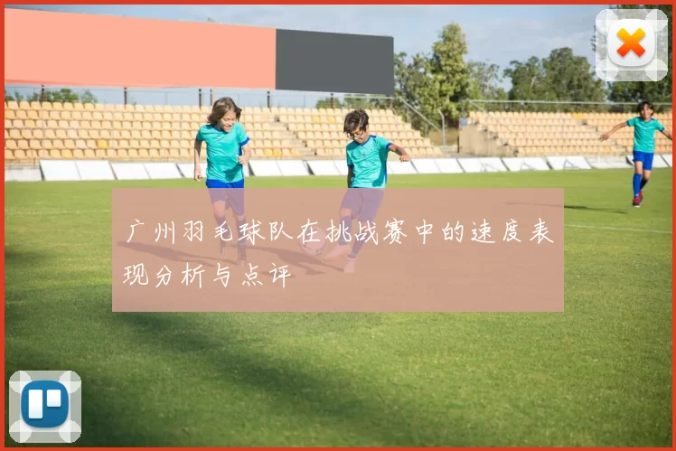广州羽毛球队在挑战赛中的速度表现分析与点评