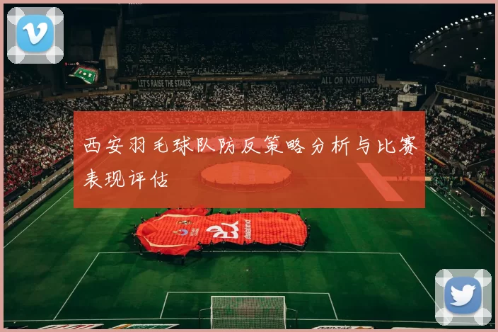 西安羽毛球队防反策略分析与比赛表现评估