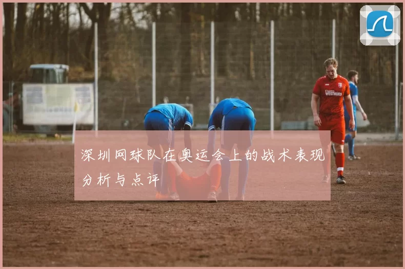 深圳网球队在奥运会上的战术表现分析与点评